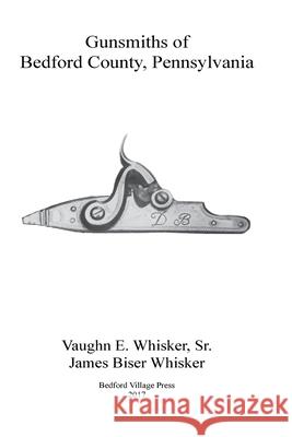 Gunsmiths of Bedford County, Pennsylvania Vaughn E. Whiske James Biser Whisker 9781547137527 Createspace Independent Publishing Platform