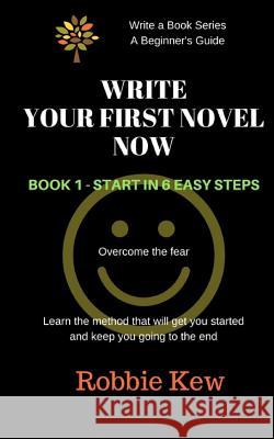 Write Your First Novel Now. Book 1 - Start in 6 Easy Steps: Learn the method that will get you started and keep you going to the end Kew, Robbie 9781547137596