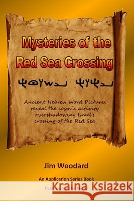 Mysteries of the Red Sea Crossing: Ancient Hebrew Word Pictures reveal the cosmic activity overshadowing Israel's crossing of the Red Sea Woodard, Jim 9781547138357