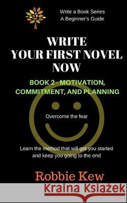 Write Your First Novel Now. Book 2, Motivation, Commitment, and Planning: Write a Novel Now, Motivation to Write, Plan Your Writing, Beginner's Guide Robbie Kew 9781547139125