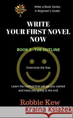 Write Your First Novel Now. Book 3 - The Outline: A Beginner's Guide to Writing a First Novel Robbie Kew 9781547139286 Createspace Independent Publishing Platform