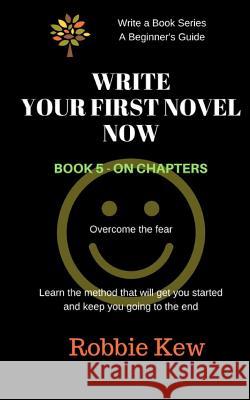 Write Your First Novel Now. Book 5 - On Chapters: Learn the method that will get you started and keep you going to the end Kew, Robbie 9781547139484 Createspace Independent Publishing Platform