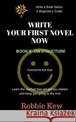Write Your First Novel Now. Book 6 - On Structure: Learn the method that will get you started and keep you going to the end Kew, Robbie 9781547139583