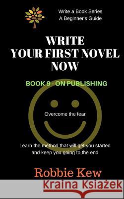 Write Your First Novel Now. Book 9 - On Publishing: Learn the method that will get you started and keep you going to the end Kew, Robbie 9781547140312 Createspace Independent Publishing Platform