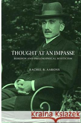 Thought at an Impasse - Bergson and Philosophical Mysticism Dr Rachel B. Aarons 9781547140350 Createspace Independent Publishing Platform