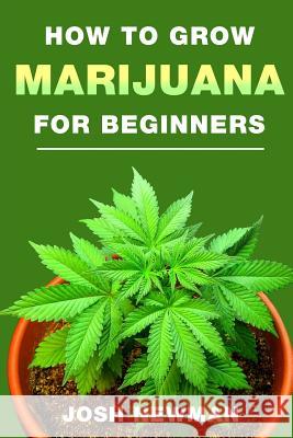 How to Grow Marijuana: A Beginners Guide for Indoor and Outdoor Growing for Medicinal Use Josh Newman 9781547145201 Createspace Independent Publishing Platform