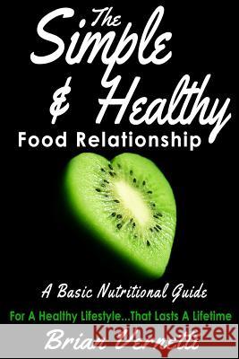 The Simple & Healthy Food Relationship: A Basic Nutrition Guide Brian Vernetti 9781547146826 Createspace Independent Publishing Platform