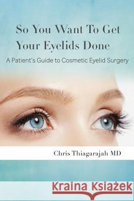So You Want To Get Your Eyelids Done: : A Patients Guide to Cosmetic Eyelid Surgery Thiagarajah MD, Chris 9781547148820 Createspace Independent Publishing Platform