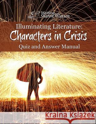 Illuminating Literature: Characters in Crisis, Quiz and Answer Manual Sharon Watson 9781547148844 Createspace Independent Publishing Platform