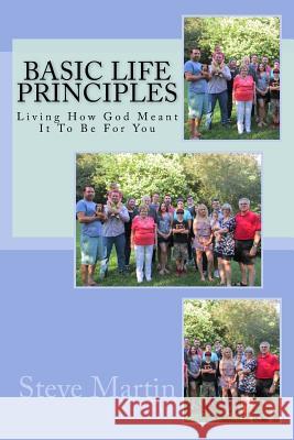 Basic Life Principles: Living How God Meant It To Be For You Martin, Steve 9781547149803 Createspace Independent Publishing Platform