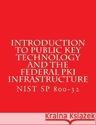 Introduction to Public Key Technology and the Federal PKI Infrastructure NIST SP 800-32: 26 Feb 2001 National Institute of Standards and Tech 9781547153442 Createspace Independent Publishing Platform
