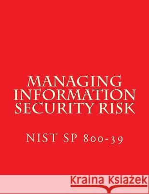 NIST SP 800-39 Managing Information Security Risk: March 2011 National Institute of Standards and Tech 9781547153749