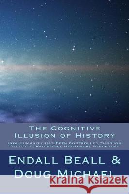 The Cognitive Illusion of History: How Humanity Has Been Controlled Through Selective and Biased Historical Reporting Endall Beall Doug Michael 9781547153763 Createspace Independent Publishing Platform
