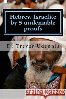 Hebrew Israelite by 5 undeniable proofs: How you can know if you are a true Hebrew Udennis, Trevor 9781547154265