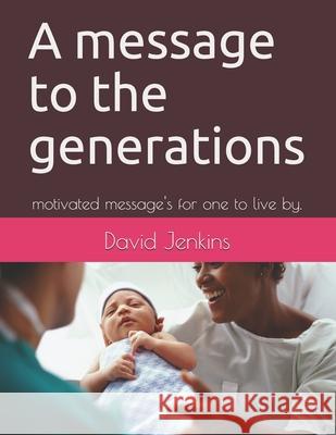 A message to the generations: motivated message's for one to live by. David Jenkins David L. Jenkins 9781547154586 Createspace Independent Publishing Platform