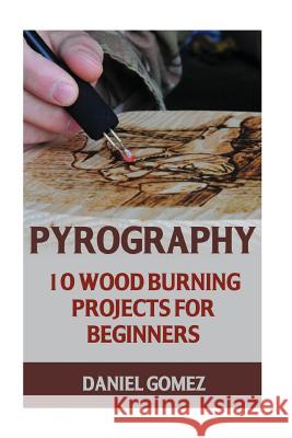 Pyrography: 10 Wood Burning Projects For Beginners Gomez, Daniel 9781547167692