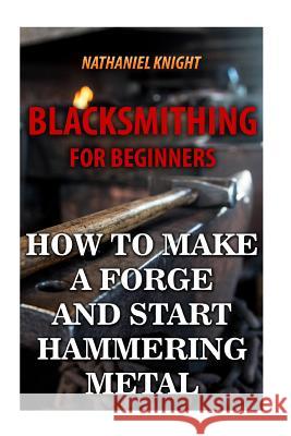 Blacksmithing For Beginners: How To Make a Forge And Start Hammering Metal Knight, Nathaniel 9781547168316 Createspace Independent Publishing Platform