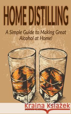 Home Distilling: A Simple Guide to Making Great Alcohol at Home John Carnel 9781547169535 Createspace Independent Publishing Platform