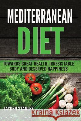 Mediterranean Diet: Towards Great Health, Irresistible Body and Deserved Happiness Jayden Stanley 9781547169993 Createspace Independent Publishing Platform