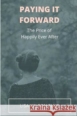 Paying It Forward: The Price of Happily Ever After Lisa Wilson Ellis 9781547172344 Createspace Independent Publishing Platform