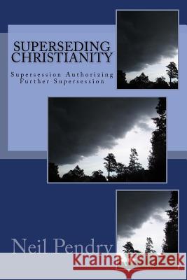 Superseding Christianity: Supersession Authorizing Further Supersession Neil Pendry 9781547176687 Createspace Independent Publishing Platform