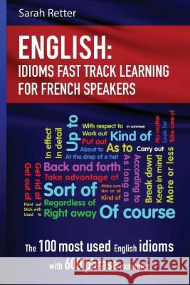 English: Idioms Fast Track Learning for French Speakers: The 100 most used English idioms with 600 phrase examples Retter, Sarah 9781547180547 Createspace Independent Publishing Platform
