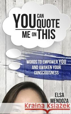 You Can Quote Me On This: Words To Empower You And Awaken Your Consciousness Mendoza, Elsa 9781547180981