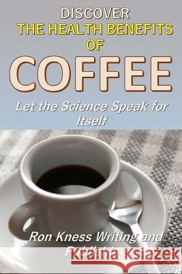 Discover The Health Benefits of Coffee: Let The Science Speak For Itself Kness, Ron 9781547188970 Createspace Independent Publishing Platform