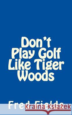 Don't Play Golf Like Tiger Woods Fred Fields 9781547191116