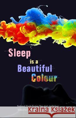 Sleep is a Beautiful Colour: 2017 National Flash-Fiction Day Anthology Prinzi, Santino 9781547192618 Createspace Independent Publishing Platform