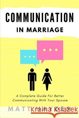 Communication in Marriage: A Complete Guide For Better Communicating With Your Spouse Hayden, Matt 9781547193370 Createspace Independent Publishing Platform