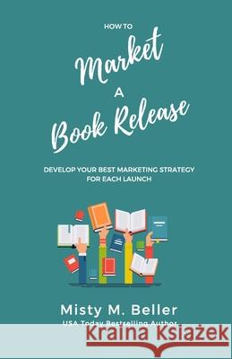 How to Market a Book Release: Develop Your Best Marketing Strategy for Each Launch Misty M. Beller 9781547193448 Createspace Independent Publishing Platform