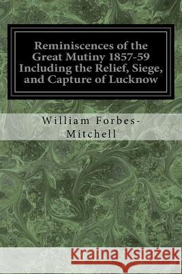 Reminiscences of the Great Mutiny 1857-59 Including the Relief, Siege, and Capture of Lucknow: And the Campaigns in Rohilcund and Oude William Forbes-Mitchell 9781547194551