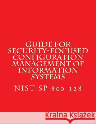 NIST SP 800-128 Guide for Security-Focused Configuration Management of Informati: Recomendations National Institute of Standards and Tech 9781547202409