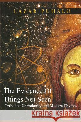 Evidence of Things Not Seen: Orthodoxy and Modern Physics Lazar Puhalo 9781547203963 Createspace Independent Publishing Platform
