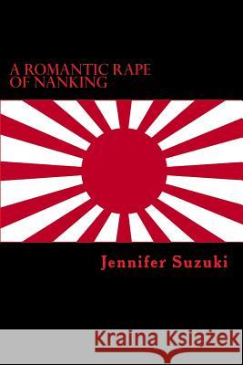 A Romantic Rape of Nanking: War Crimes of Love Jennifer Suzuki 9781547205745