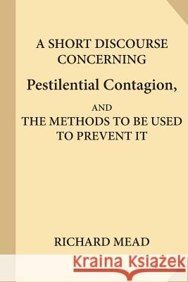 A Short Discourse Concerning Pestilential Contagion, and the Methods to Be Used to Prevent It Richard Mead 9781547211784 Createspace Independent Publishing Platform