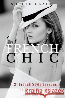 French Chic: 21 French Style Lessons to Dress Chic and Look Charming Sophie Claire 9781547213504 Createspace Independent Publishing Platform