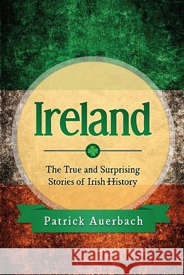 Ireland: The True and Surprising Stories of Irish History Patrick Auerbach 9781547214082