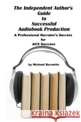 The Independent Author's Guide to Audiobook Production: A Professional Narrator's Secrets for Success on ACX Burnette, Michael 9781547215287