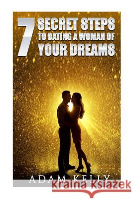 Dating: 7 Secret Steps to Dating a Woman of your Dreams Kelly, Adam 9781547221004 Createspace Independent Publishing Platform
