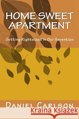 Home Sweet Apartment: Getting Rightsized In Our Seventies Carlson, Daniel 9781547221233 Createspace Independent Publishing Platform