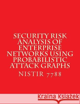 Security Risk Analysis of Enterprise Networks Using Probabilistic Atttack Graphs: Nistir 7788 National Institute of Standards and Tech 9781547228324 Createspace Independent Publishing Platform