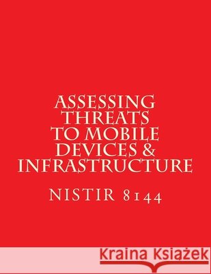 NISTIR 8144 Assessing Threats to Mobile Devices & Infrastructure: 8144 National Institute of Standards and Tech 9781547228485