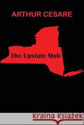 The Upstate Mob Arthur Cesare 9781547230198 Createspace Independent Publishing Platform