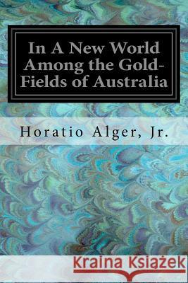 In A New World Among the Gold-Fields of Australia Alger, Horatio, Jr. 9781547230839 Createspace Independent Publishing Platform