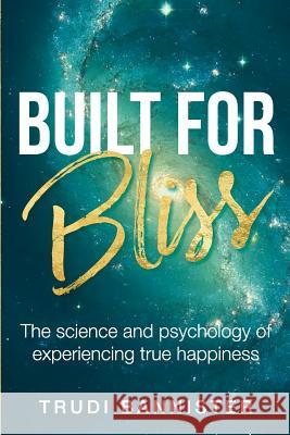 Built For Bliss: The science and psychology of experiencing true happiness Bannister, Trudi 9781547233977