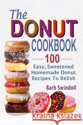 The Donut Cookbook: 100 Easy, Sweetened Homemade Donut Recipes To Relish Swindoll, Barb 9781547241705 Createspace Independent Publishing Platform