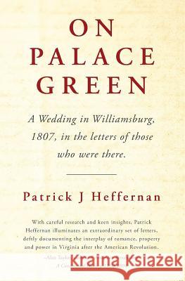 On Palace Green: A Wedding in Williamsburg, 1807, in the letters of those who were there. Patrick J Heffernan 9781547246496