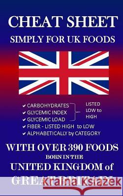 Cheat Sheet Simply for UK Foods: Carbohydrate, Glycemic Index, Glycemic Load Foods Listed from Low to High + High Fiber Foods Listed from High to Low Judy Lickus 9781547255498 Createspace Independent Publishing Platform